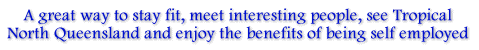 A great way to stay fit, meet interesting people, see Tropical
North Queensland and enjoy the benefits of being self employed